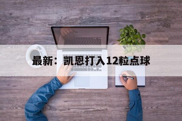 最新：凯恩打入12粒点球(最新凯恩打入12粒点球视频)|fg电子游戏平台